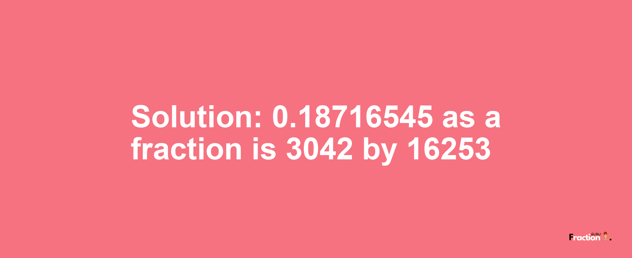 Solution:0.18716545 as a fraction is 3042/16253